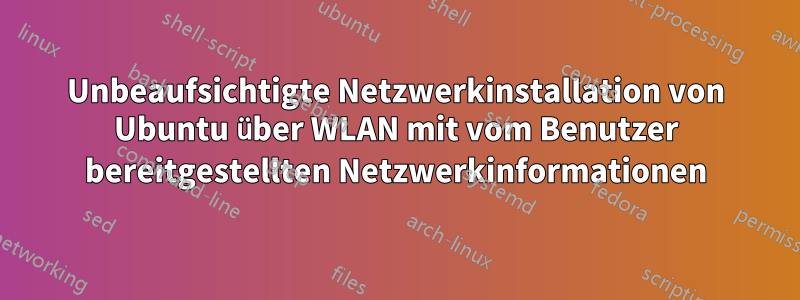 Unbeaufsichtigte Netzwerkinstallation von Ubuntu über WLAN mit vom Benutzer bereitgestellten Netzwerkinformationen