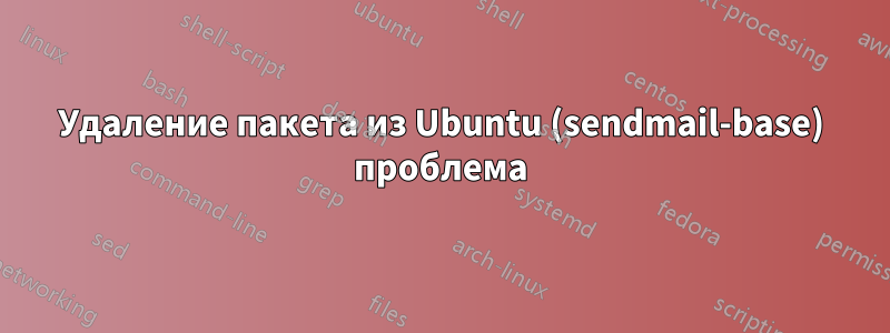 Удаление пакета из Ubuntu (sendmail-base) проблема