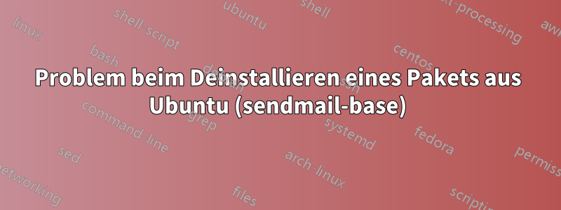 Problem beim Deinstallieren eines Pakets aus Ubuntu (sendmail-base)