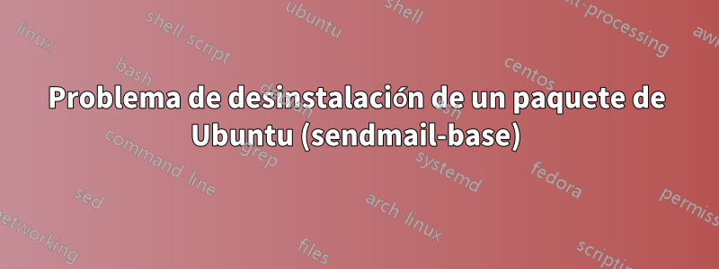 Problema de desinstalación de un paquete de Ubuntu (sendmail-base)