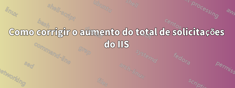 Como corrigir o aumento do total de solicitações do IIS