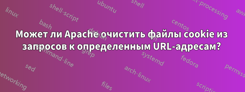 Может ли Apache очистить файлы cookie из запросов к определенным URL-адресам?