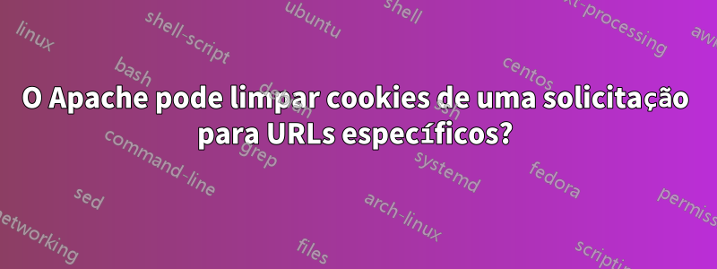 O Apache pode limpar cookies de uma solicitação para URLs específicos?