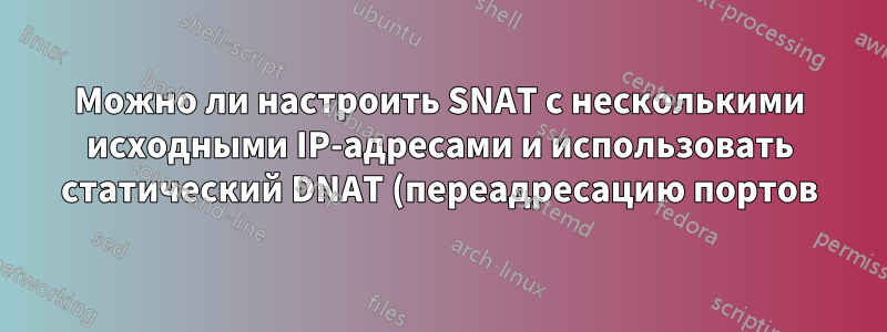 Можно ли настроить SNAT с несколькими исходными IP-адресами и использовать статический DNAT (переадресацию портов)?