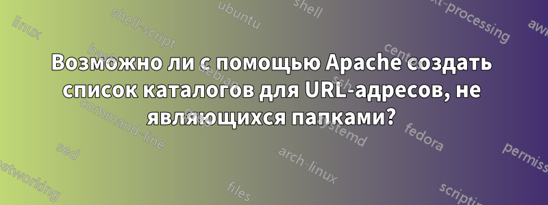 Возможно ли с помощью Apache создать список каталогов для URL-адресов, не являющихся папками?