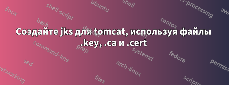 Создайте jks для tomcat, используя файлы .key, .ca и .cert