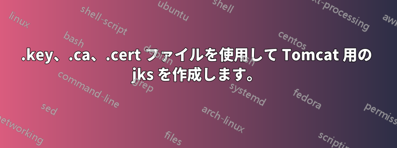 .key、.ca、.cert ファイルを使用して Tomcat 用の jks を作成します。