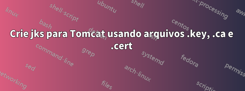 Crie jks para Tomcat usando arquivos .key, .ca e .cert