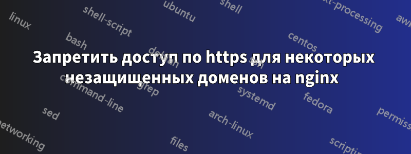 Запретить доступ по https для некоторых незащищенных доменов на nginx 