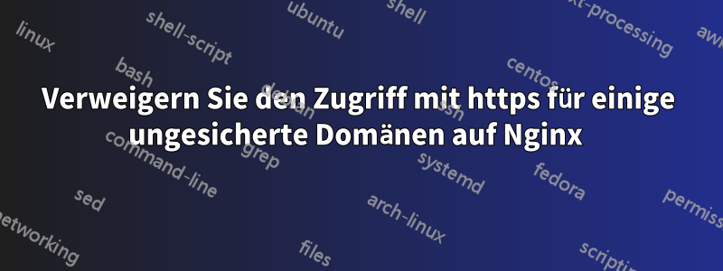 Verweigern Sie den Zugriff mit https für einige ungesicherte Domänen auf Nginx 