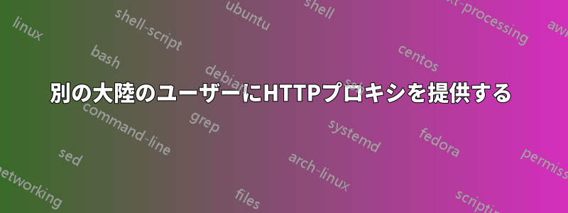 別の大陸のユーザーにHTTPプロキシを提供する