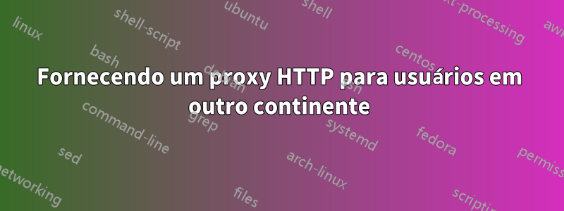 Fornecendo um proxy HTTP para usuários em outro continente