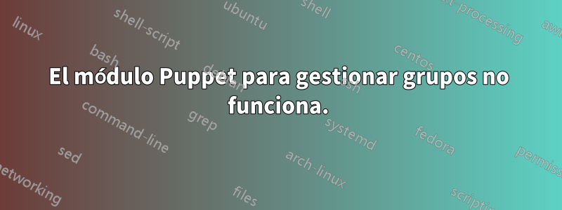 El módulo Puppet para gestionar grupos no funciona.