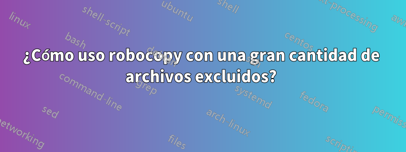 ¿Cómo uso robocopy con una gran cantidad de archivos excluidos?