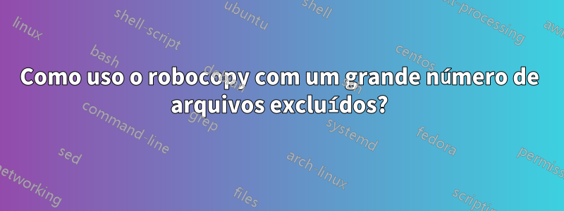 Como uso o robocopy com um grande número de arquivos excluídos?
