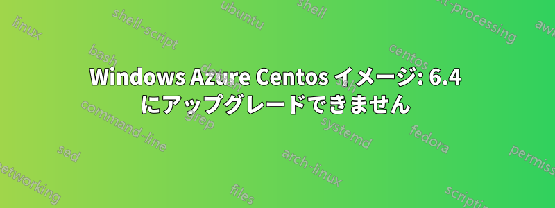 Windows Azure Centos イメージ: 6.4 にアップグレードできません