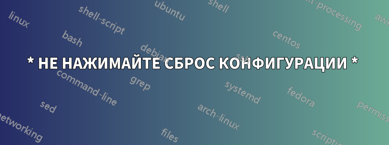 * НЕ НАЖИМАЙТЕ СБРОС КОНФИГУРАЦИИ *