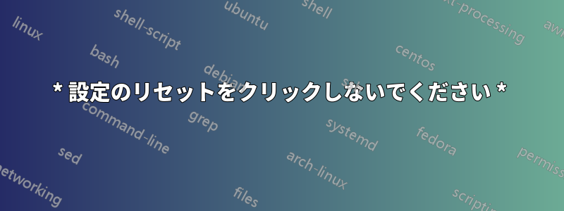 * 設定のリセットをクリックしないでください *