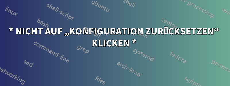 * NICHT AUF „KONFIGURATION ZURÜCKSETZEN“ KLICKEN *