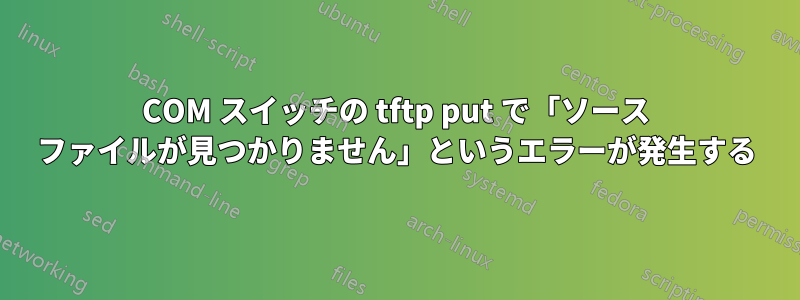 3COM スイッチの tftp put で「ソース ファイルが見つかりません」というエラーが発生する