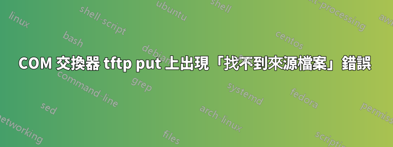 3COM 交換器 tftp put 上出現「找不到來源檔案」錯誤