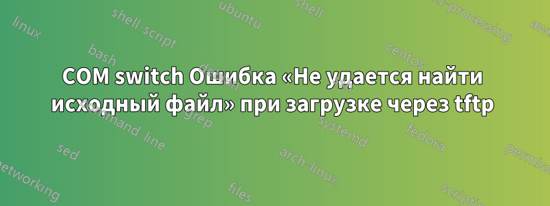3COM switch Ошибка «Не удается найти исходный файл» при загрузке через tftp