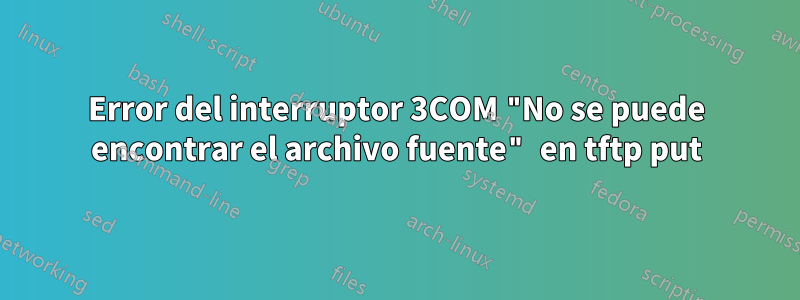 Error del interruptor 3COM "No se puede encontrar el archivo fuente" en tftp put