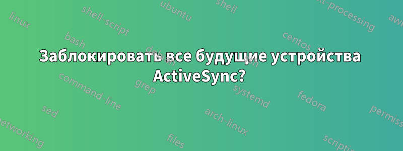 Заблокировать все будущие устройства ActiveSync?