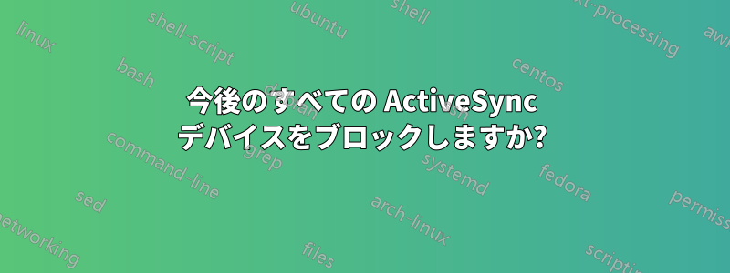 今後のすべての ActiveSync デバイスをブロックしますか?