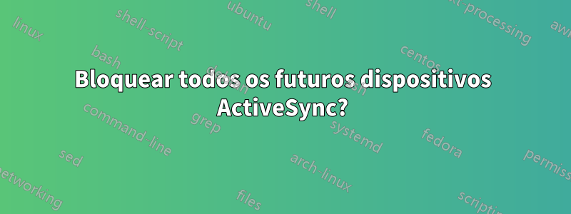 Bloquear todos os futuros dispositivos ActiveSync?
