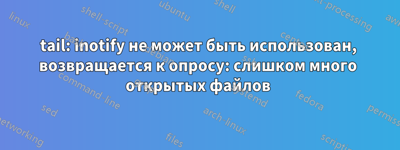 tail: inotify не может быть использован, возвращается к опросу: слишком много открытых файлов