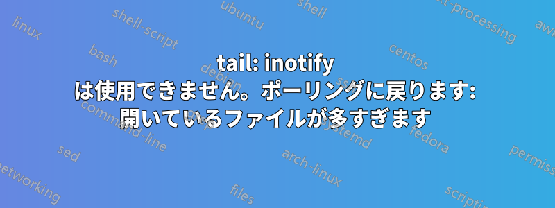 tail: inotify は使用できません。ポーリングに戻ります: 開いているファイルが多すぎます