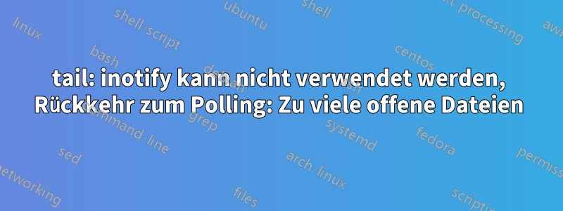 tail: inotify kann nicht verwendet werden, Rückkehr zum Polling: Zu viele offene Dateien