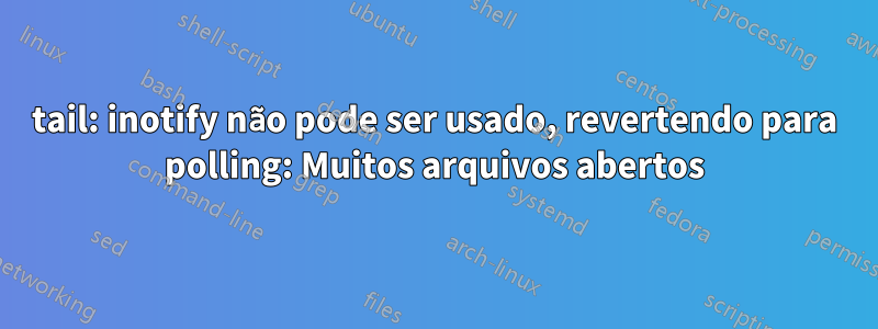 tail: inotify não pode ser usado, revertendo para polling: Muitos arquivos abertos