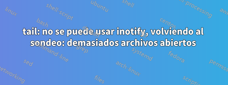 tail: no se puede usar inotify, volviendo al sondeo: demasiados archivos abiertos
