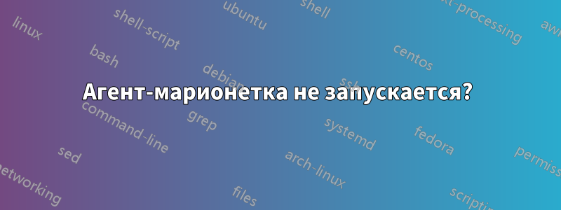 Агент-марионетка не запускается?