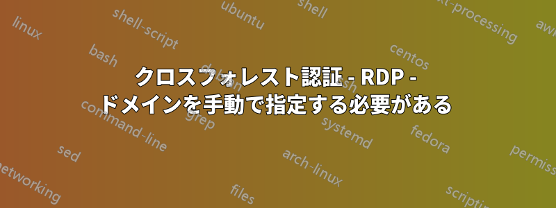 クロスフォレスト認証 - RDP - ドメインを手動で指定する必要がある