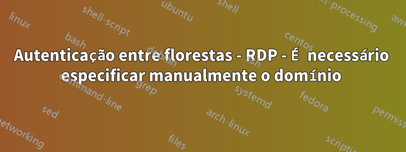 Autenticação entre florestas - RDP - É necessário especificar manualmente o domínio