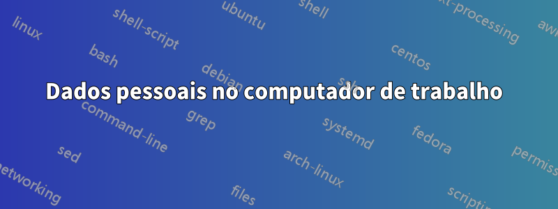 Dados pessoais no computador de trabalho 