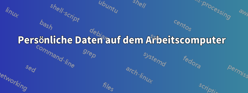 Persönliche Daten auf dem Arbeitscomputer 