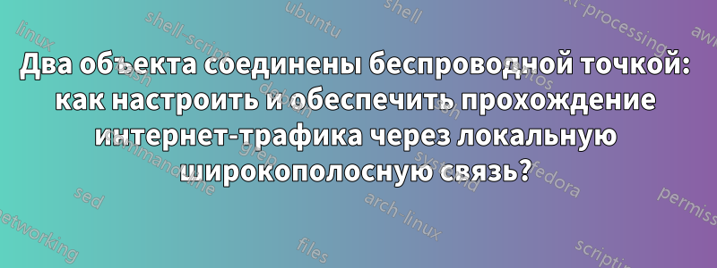 Два объекта соединены беспроводной точкой: как настроить и обеспечить прохождение интернет-трафика через локальную широкополосную связь?