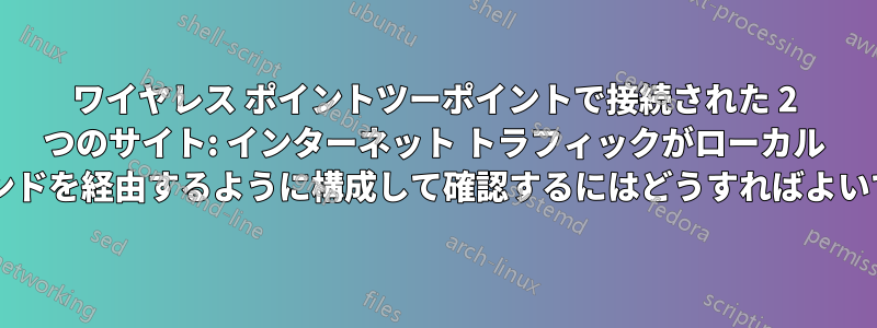 ワイヤレス ポイントツーポイントで接続された 2 つのサイト: インターネット トラフィックがローカル ブロードバンドを経由するように構成して確認するにはどうすればよいでしょうか?