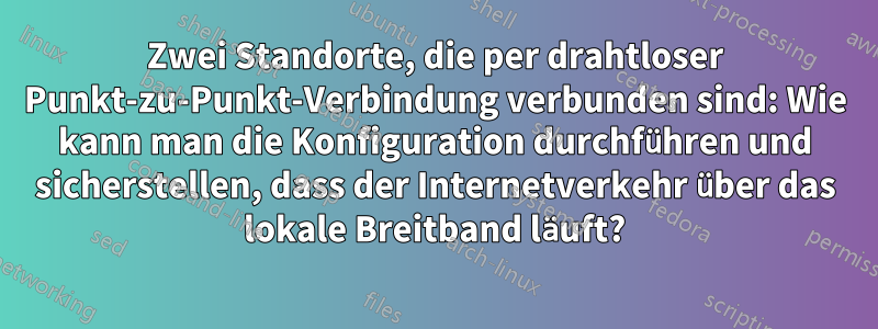 Zwei Standorte, die per drahtloser Punkt-zu-Punkt-Verbindung verbunden sind: Wie kann man die Konfiguration durchführen und sicherstellen, dass der Internetverkehr über das lokale Breitband läuft?