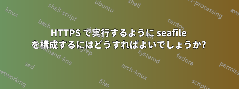 HTTPS で実行するように seafile を構成するにはどうすればよいでしょうか?