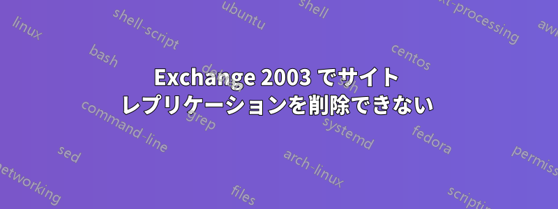 Exchange 2003 でサイト レプリケーションを削除できない