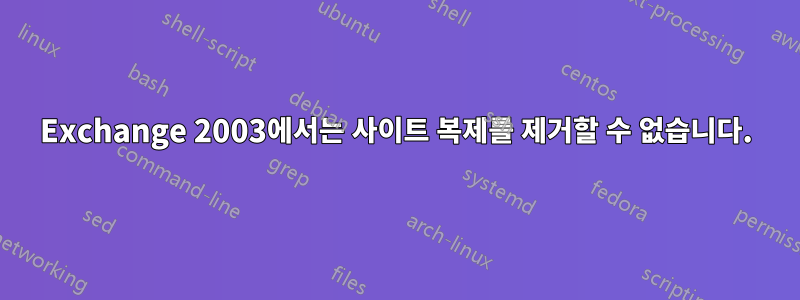 Exchange 2003에서는 사이트 복제를 제거할 수 없습니다.