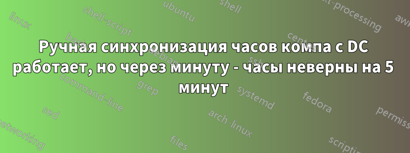 Ручная синхронизация часов компа с DC работает, но через минуту - часы неверны на 5 минут