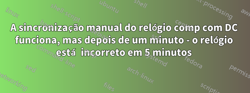 A sincronização manual do relógio comp com DC funciona, mas depois de um minuto - o relógio está incorreto em 5 minutos