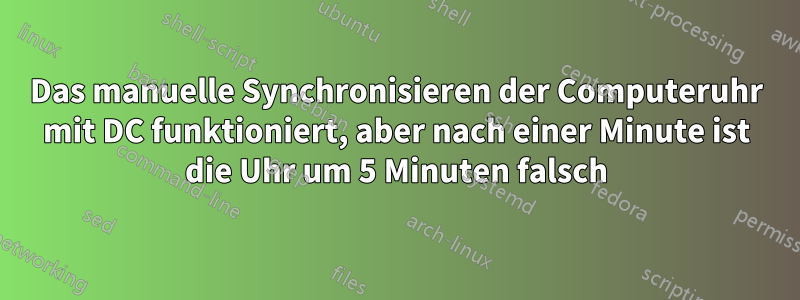 Das manuelle Synchronisieren der Computeruhr mit DC funktioniert, aber nach einer Minute ist die Uhr um 5 Minuten falsch