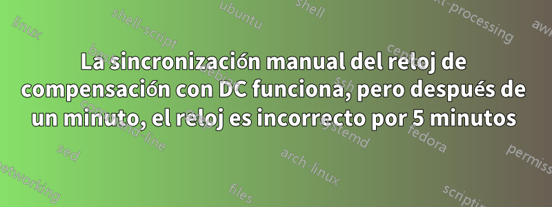 La sincronización manual del reloj de compensación con DC funciona, pero después de un minuto, el reloj es incorrecto por 5 minutos